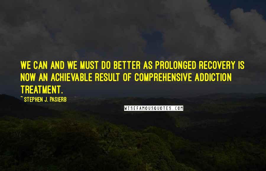 Stephen J. Pasierb Quotes: We can and we must do better as prolonged recovery is now an achievable result of comprehensive addiction treatment.