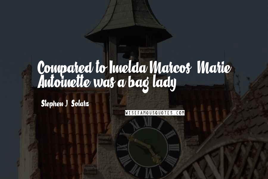 Stephen J. Solarz Quotes: Compared to Imelda Marcos, Marie Antoinette was a bag lady.