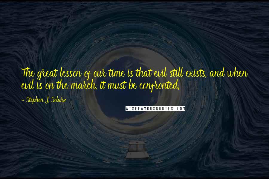 Stephen J. Solarz Quotes: The great lesson of our time is that evil still exists, and when evil is on the march, it must be confronted.