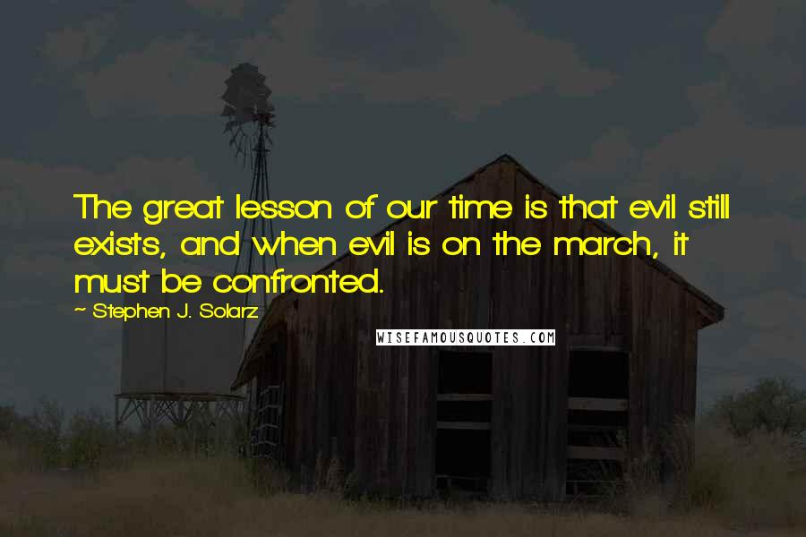 Stephen J. Solarz Quotes: The great lesson of our time is that evil still exists, and when evil is on the march, it must be confronted.