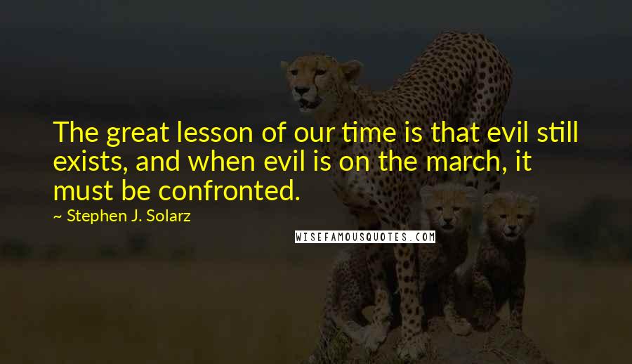 Stephen J. Solarz Quotes: The great lesson of our time is that evil still exists, and when evil is on the march, it must be confronted.