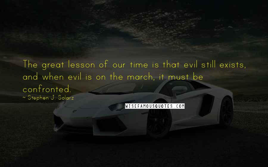 Stephen J. Solarz Quotes: The great lesson of our time is that evil still exists, and when evil is on the march, it must be confronted.