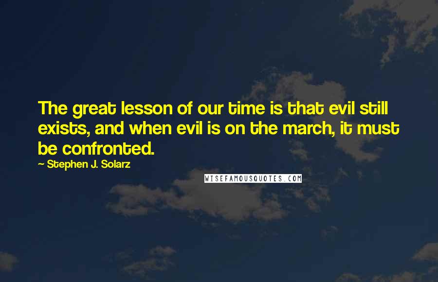 Stephen J. Solarz Quotes: The great lesson of our time is that evil still exists, and when evil is on the march, it must be confronted.