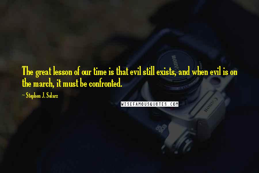 Stephen J. Solarz Quotes: The great lesson of our time is that evil still exists, and when evil is on the march, it must be confronted.