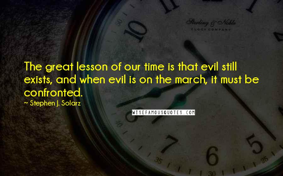 Stephen J. Solarz Quotes: The great lesson of our time is that evil still exists, and when evil is on the march, it must be confronted.