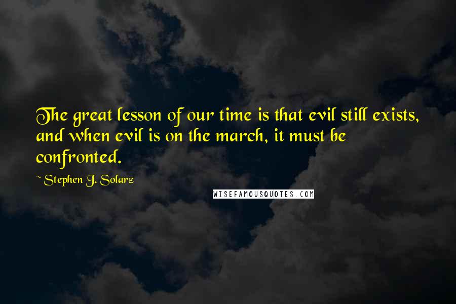 Stephen J. Solarz Quotes: The great lesson of our time is that evil still exists, and when evil is on the march, it must be confronted.