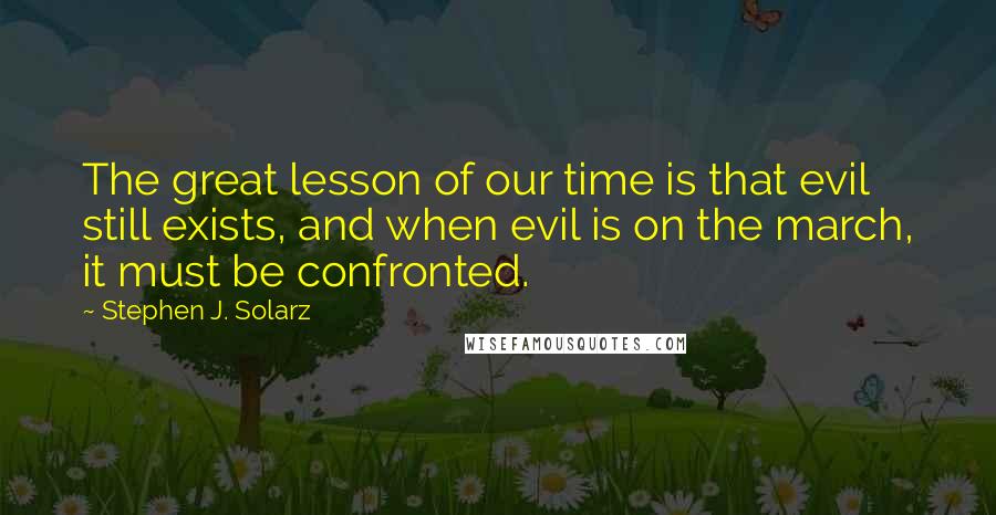 Stephen J. Solarz Quotes: The great lesson of our time is that evil still exists, and when evil is on the march, it must be confronted.