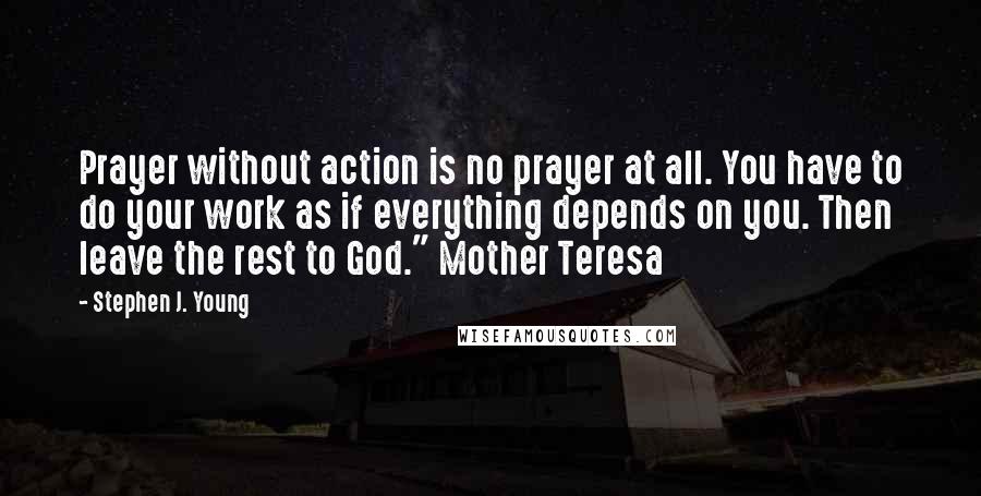 Stephen J. Young Quotes: Prayer without action is no prayer at all. You have to do your work as if everything depends on you. Then leave the rest to God." Mother Teresa