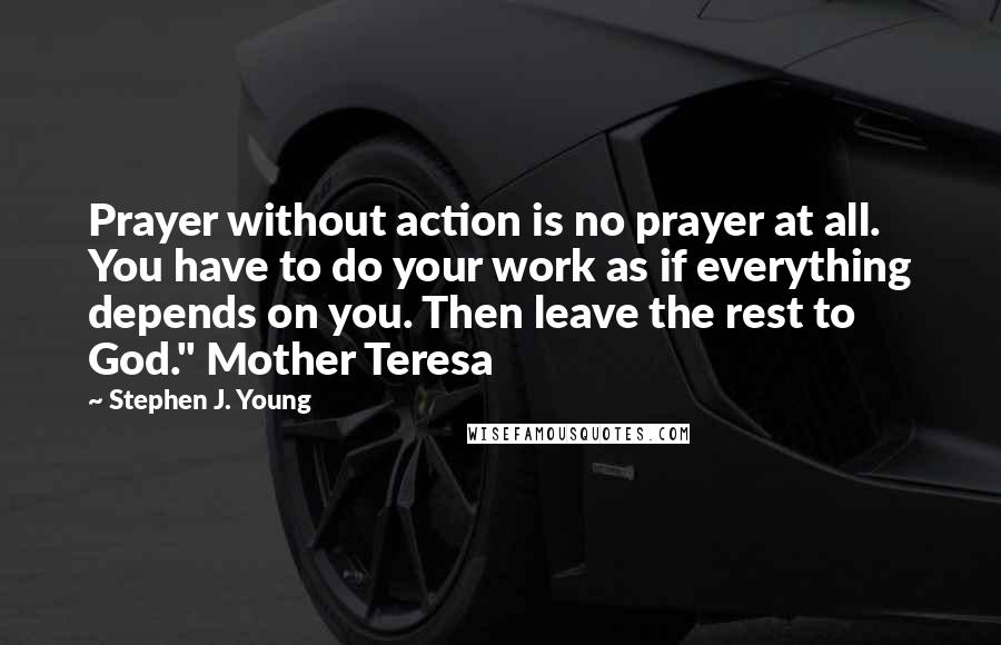 Stephen J. Young Quotes: Prayer without action is no prayer at all. You have to do your work as if everything depends on you. Then leave the rest to God." Mother Teresa