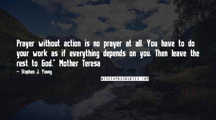 Stephen J. Young Quotes: Prayer without action is no prayer at all. You have to do your work as if everything depends on you. Then leave the rest to God." Mother Teresa