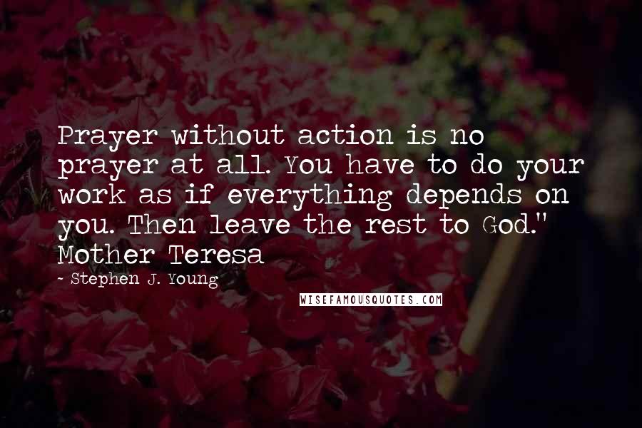 Stephen J. Young Quotes: Prayer without action is no prayer at all. You have to do your work as if everything depends on you. Then leave the rest to God." Mother Teresa