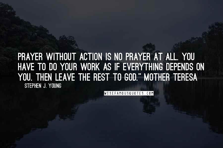 Stephen J. Young Quotes: Prayer without action is no prayer at all. You have to do your work as if everything depends on you. Then leave the rest to God." Mother Teresa