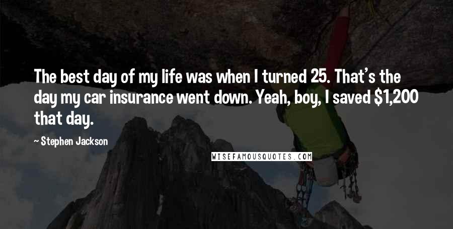 Stephen Jackson Quotes: The best day of my life was when I turned 25. That's the day my car insurance went down. Yeah, boy, I saved $1,200 that day.