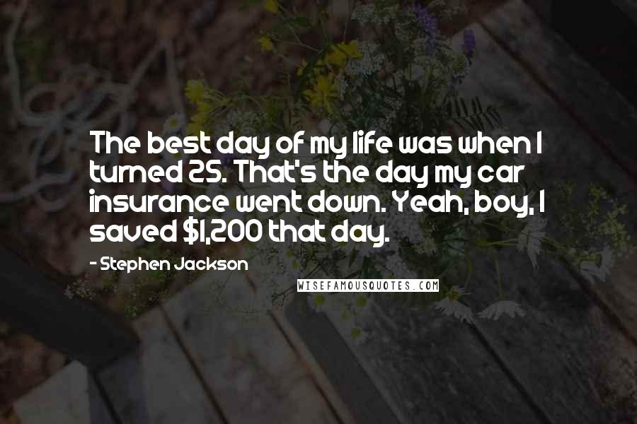 Stephen Jackson Quotes: The best day of my life was when I turned 25. That's the day my car insurance went down. Yeah, boy, I saved $1,200 that day.