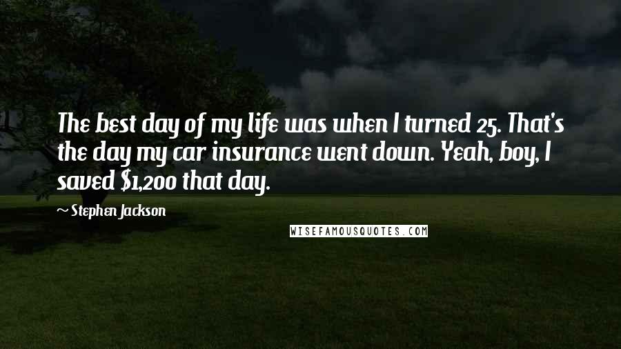 Stephen Jackson Quotes: The best day of my life was when I turned 25. That's the day my car insurance went down. Yeah, boy, I saved $1,200 that day.