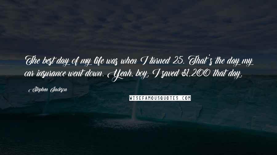 Stephen Jackson Quotes: The best day of my life was when I turned 25. That's the day my car insurance went down. Yeah, boy, I saved $1,200 that day.
