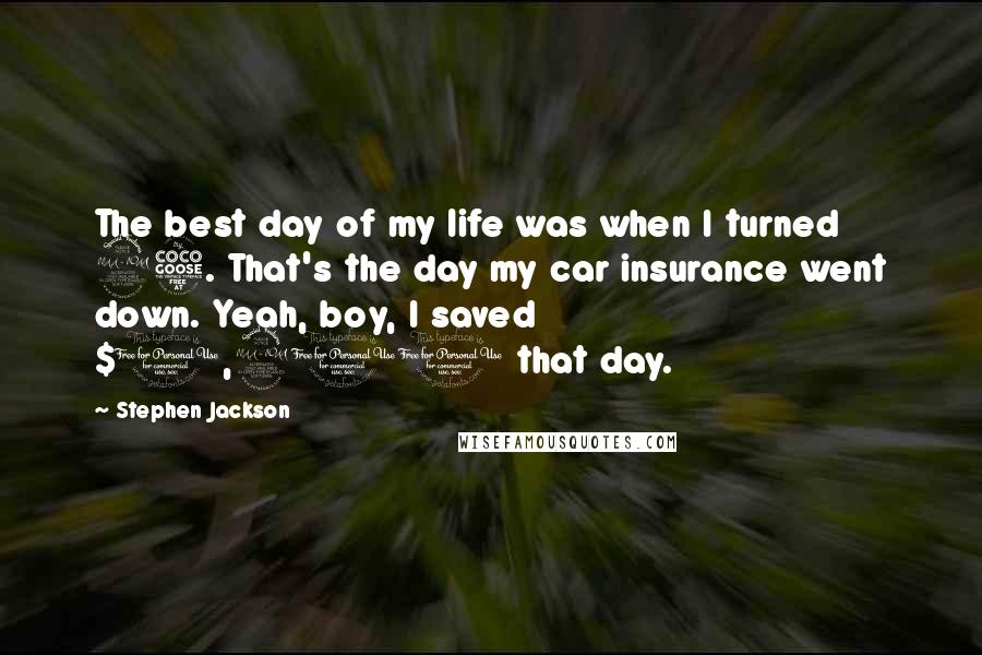 Stephen Jackson Quotes: The best day of my life was when I turned 25. That's the day my car insurance went down. Yeah, boy, I saved $1,200 that day.