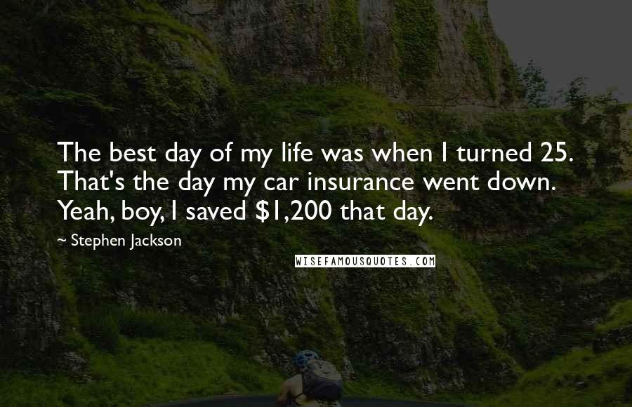 Stephen Jackson Quotes: The best day of my life was when I turned 25. That's the day my car insurance went down. Yeah, boy, I saved $1,200 that day.