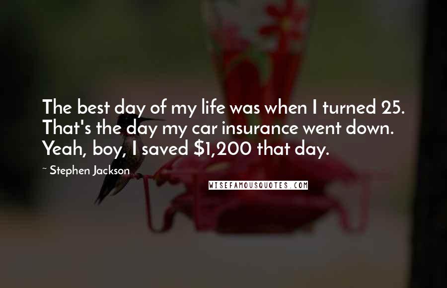 Stephen Jackson Quotes: The best day of my life was when I turned 25. That's the day my car insurance went down. Yeah, boy, I saved $1,200 that day.