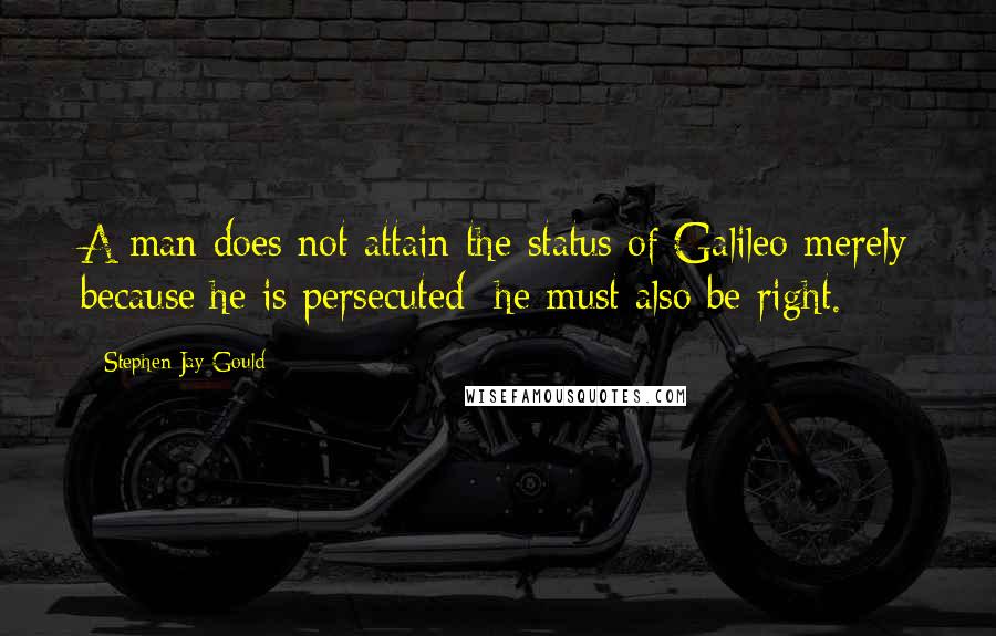 Stephen Jay Gould Quotes: A man does not attain the status of Galileo merely because he is persecuted; he must also be right.