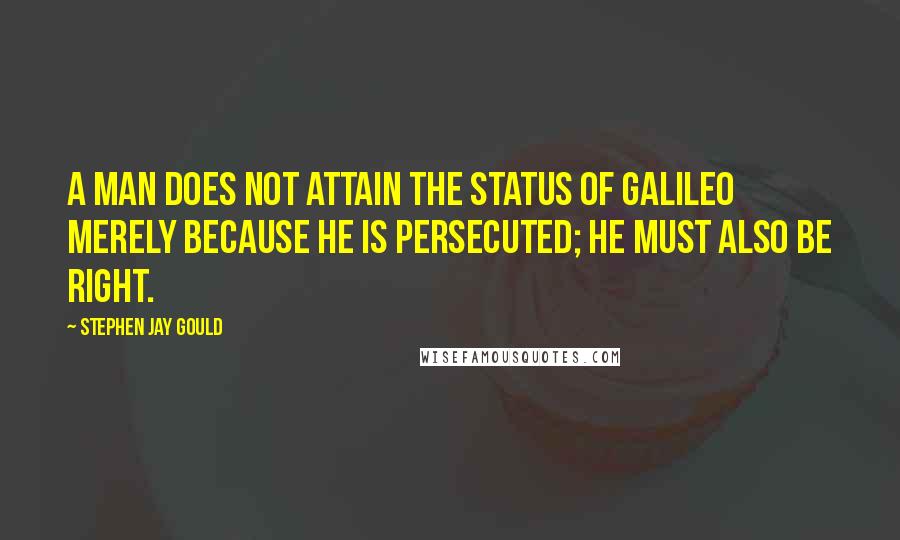 Stephen Jay Gould Quotes: A man does not attain the status of Galileo merely because he is persecuted; he must also be right.