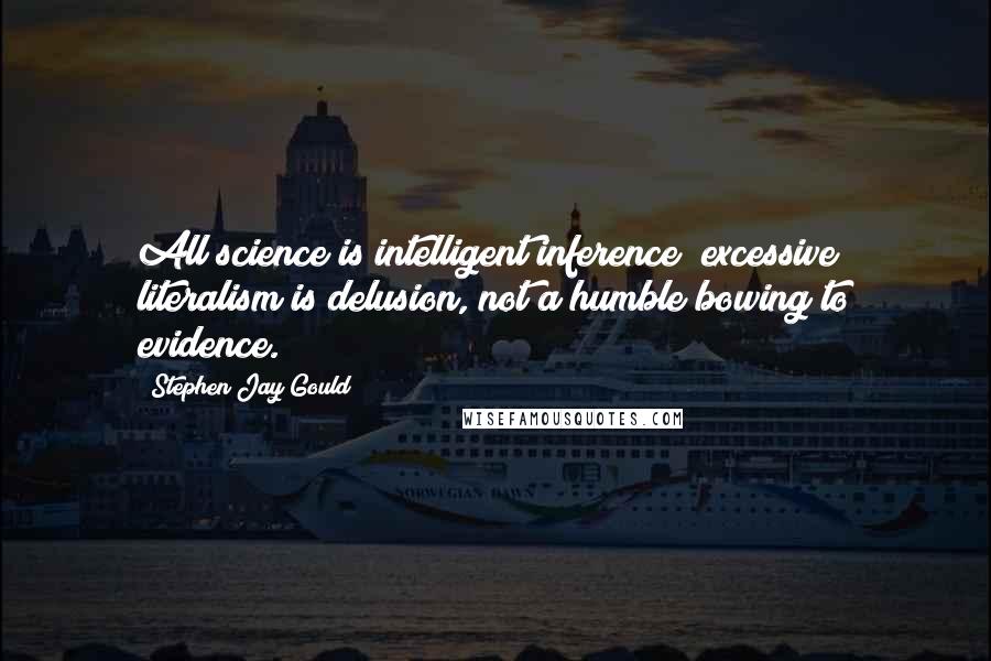 Stephen Jay Gould Quotes: All science is intelligent inference; excessive literalism is delusion, not a humble bowing to evidence.