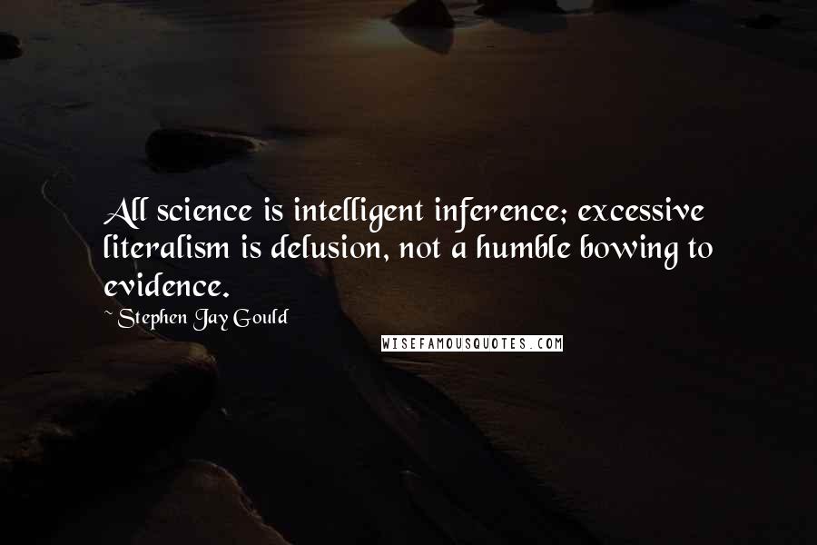 Stephen Jay Gould Quotes: All science is intelligent inference; excessive literalism is delusion, not a humble bowing to evidence.