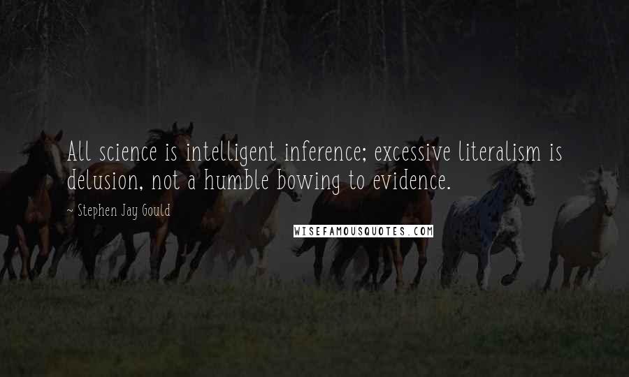 Stephen Jay Gould Quotes: All science is intelligent inference; excessive literalism is delusion, not a humble bowing to evidence.
