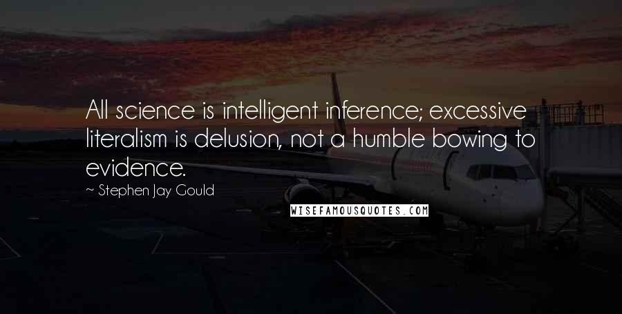 Stephen Jay Gould Quotes: All science is intelligent inference; excessive literalism is delusion, not a humble bowing to evidence.