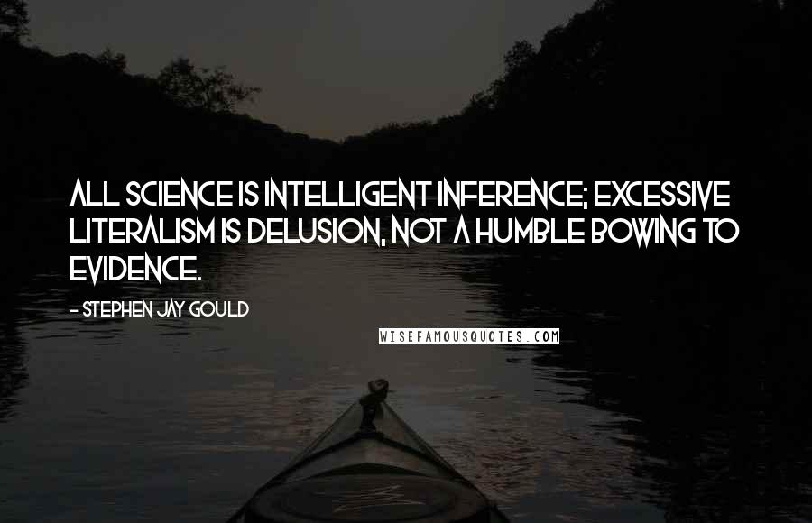 Stephen Jay Gould Quotes: All science is intelligent inference; excessive literalism is delusion, not a humble bowing to evidence.