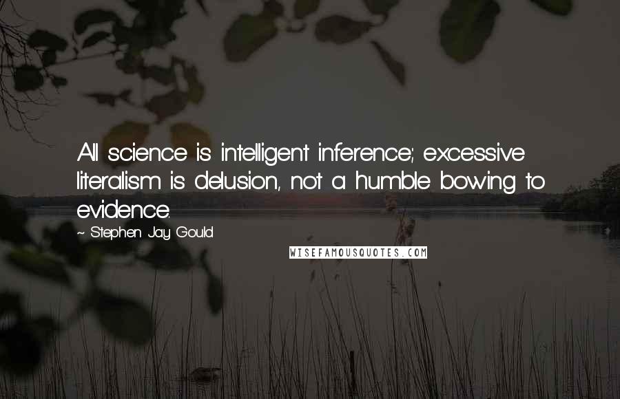 Stephen Jay Gould Quotes: All science is intelligent inference; excessive literalism is delusion, not a humble bowing to evidence.