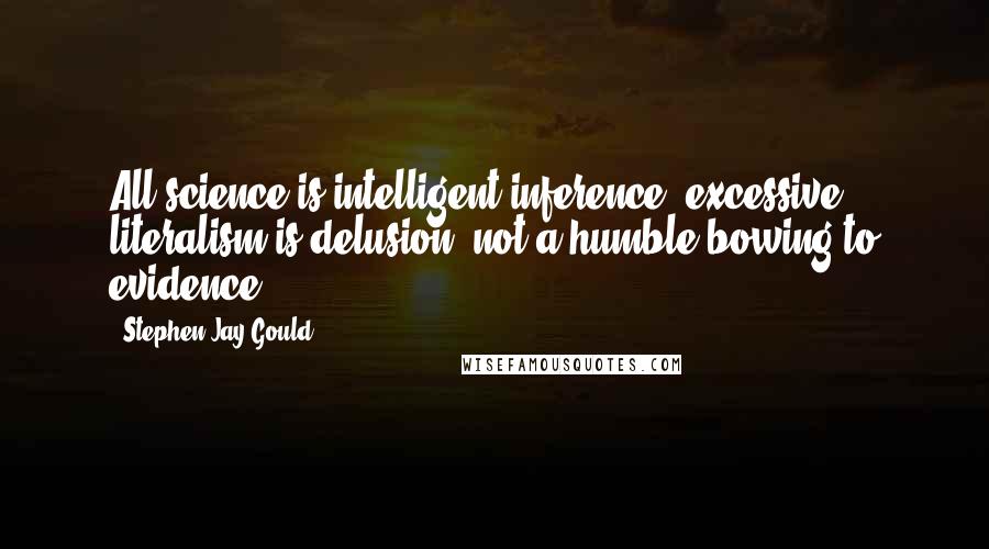 Stephen Jay Gould Quotes: All science is intelligent inference; excessive literalism is delusion, not a humble bowing to evidence.