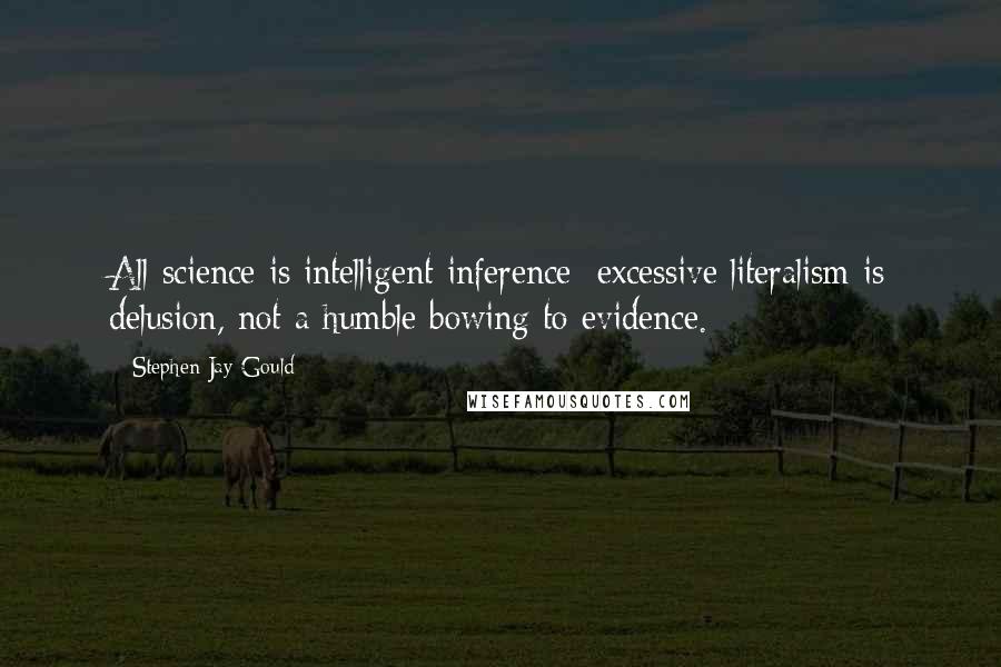 Stephen Jay Gould Quotes: All science is intelligent inference; excessive literalism is delusion, not a humble bowing to evidence.