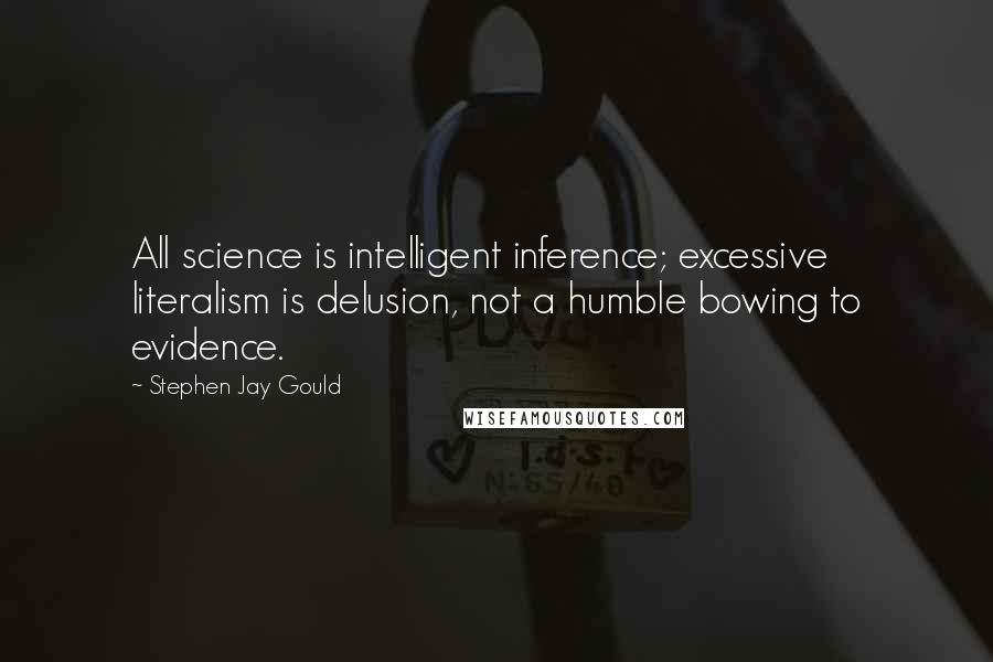 Stephen Jay Gould Quotes: All science is intelligent inference; excessive literalism is delusion, not a humble bowing to evidence.