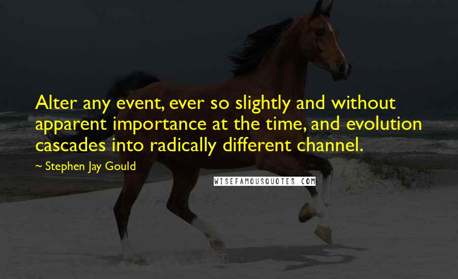 Stephen Jay Gould Quotes: Alter any event, ever so slightly and without apparent importance at the time, and evolution cascades into radically different channel.