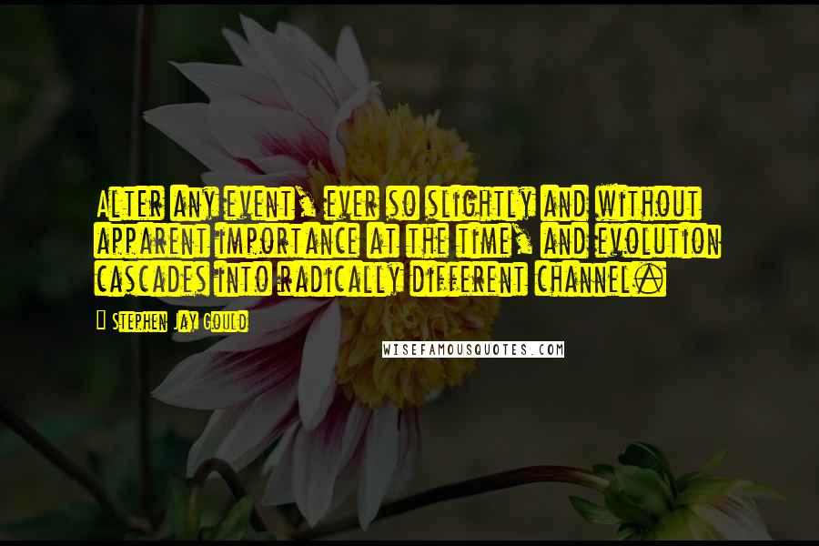 Stephen Jay Gould Quotes: Alter any event, ever so slightly and without apparent importance at the time, and evolution cascades into radically different channel.