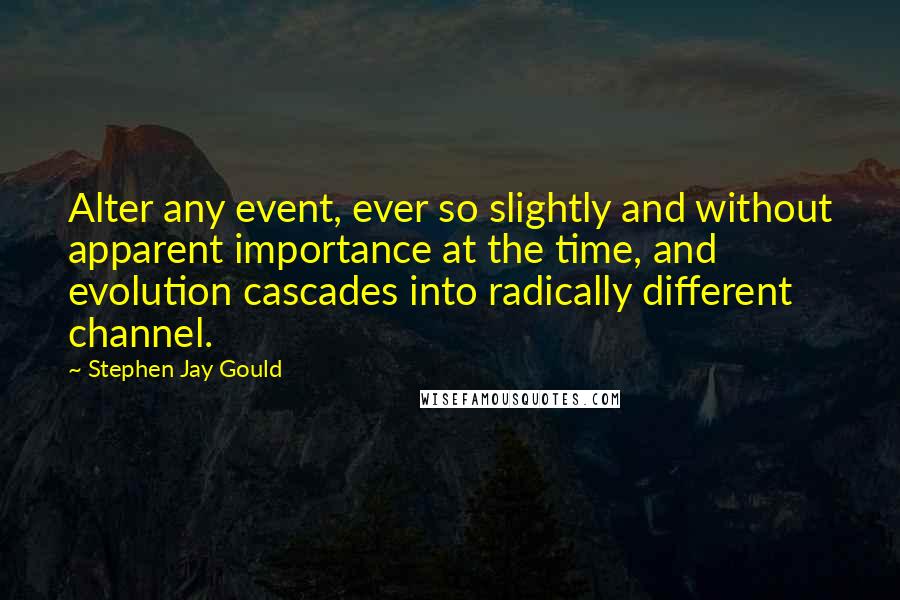 Stephen Jay Gould Quotes: Alter any event, ever so slightly and without apparent importance at the time, and evolution cascades into radically different channel.