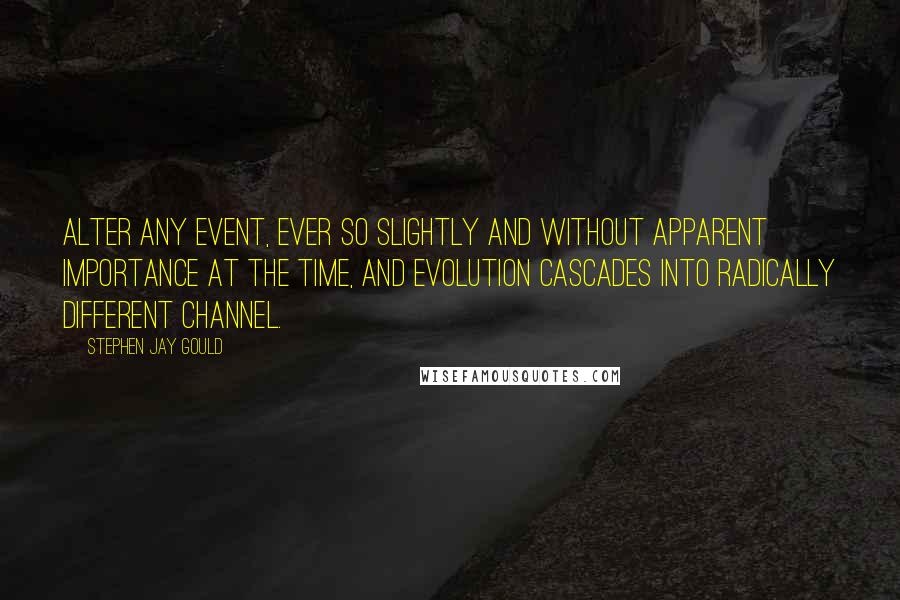 Stephen Jay Gould Quotes: Alter any event, ever so slightly and without apparent importance at the time, and evolution cascades into radically different channel.