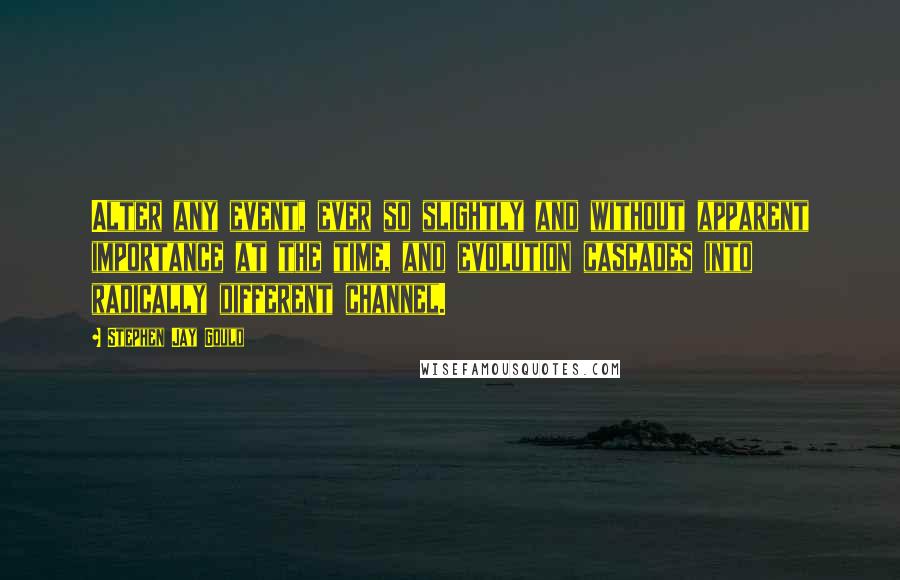 Stephen Jay Gould Quotes: Alter any event, ever so slightly and without apparent importance at the time, and evolution cascades into radically different channel.