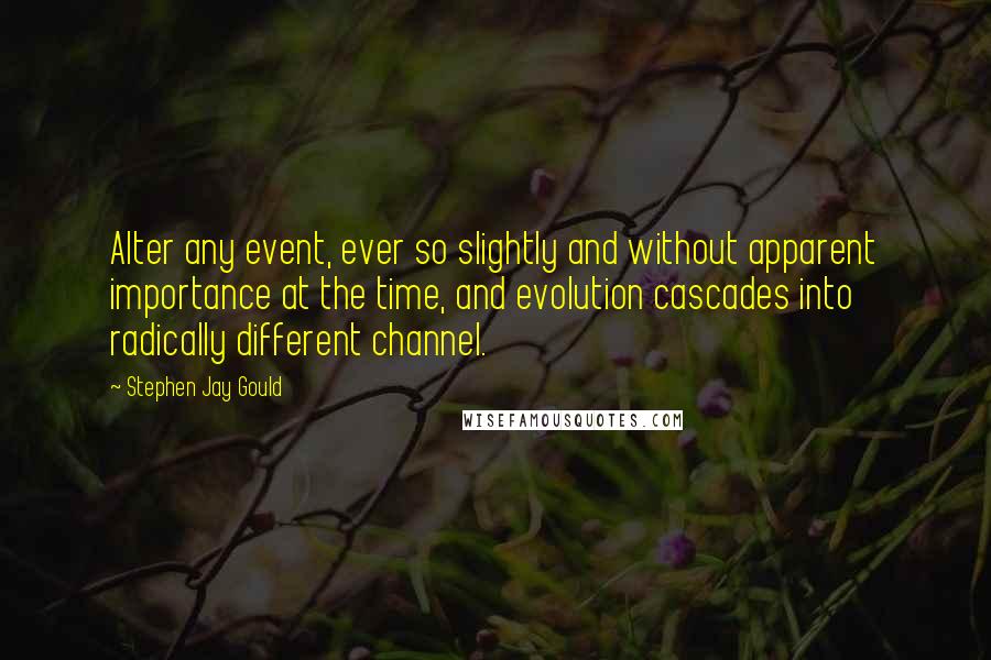 Stephen Jay Gould Quotes: Alter any event, ever so slightly and without apparent importance at the time, and evolution cascades into radically different channel.