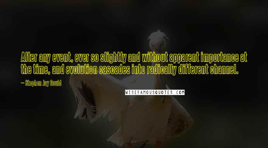 Stephen Jay Gould Quotes: Alter any event, ever so slightly and without apparent importance at the time, and evolution cascades into radically different channel.