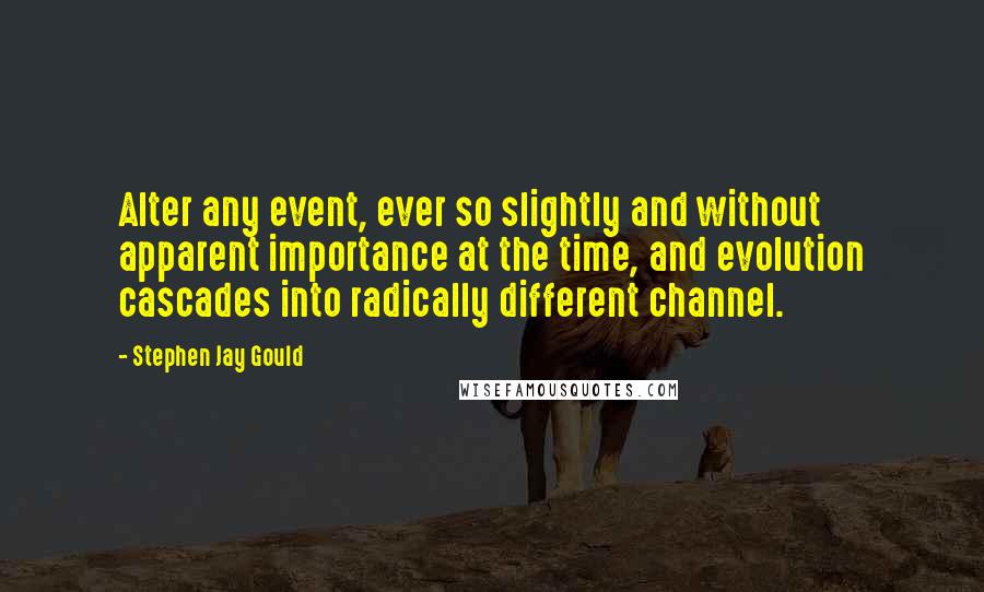 Stephen Jay Gould Quotes: Alter any event, ever so slightly and without apparent importance at the time, and evolution cascades into radically different channel.