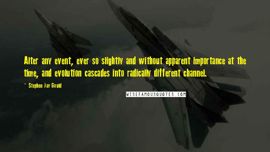 Stephen Jay Gould Quotes: Alter any event, ever so slightly and without apparent importance at the time, and evolution cascades into radically different channel.