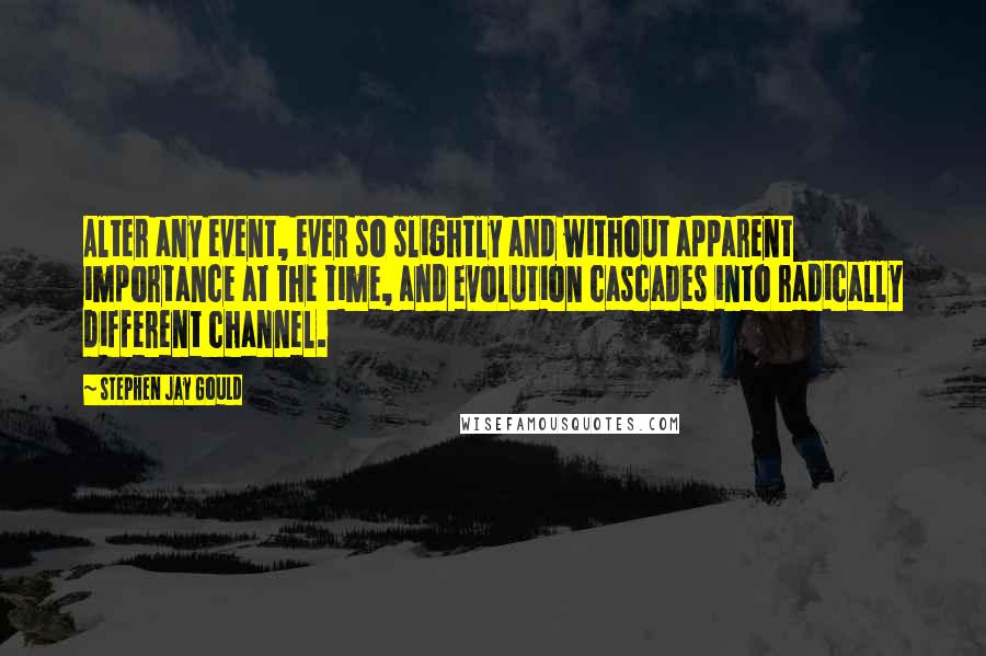 Stephen Jay Gould Quotes: Alter any event, ever so slightly and without apparent importance at the time, and evolution cascades into radically different channel.