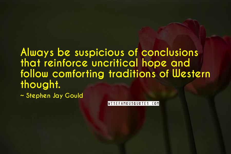 Stephen Jay Gould Quotes: Always be suspicious of conclusions that reinforce uncritical hope and follow comforting traditions of Western thought.
