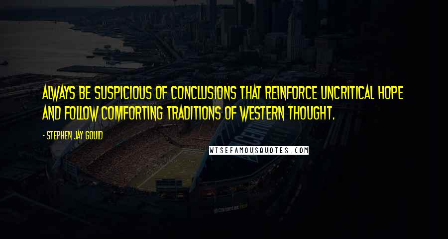 Stephen Jay Gould Quotes: Always be suspicious of conclusions that reinforce uncritical hope and follow comforting traditions of Western thought.