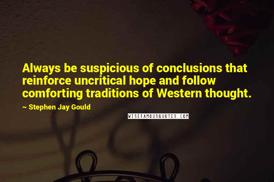 Stephen Jay Gould Quotes: Always be suspicious of conclusions that reinforce uncritical hope and follow comforting traditions of Western thought.