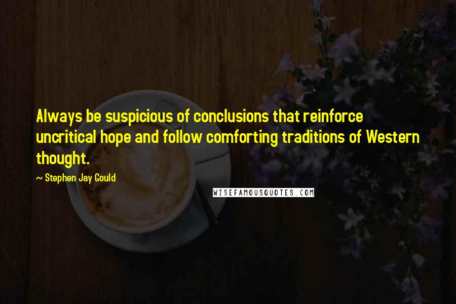 Stephen Jay Gould Quotes: Always be suspicious of conclusions that reinforce uncritical hope and follow comforting traditions of Western thought.