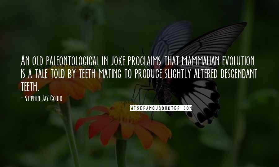 Stephen Jay Gould Quotes: An old paleontological in joke proclaims that mammalian evolution is a tale told by teeth mating to produce slightly altered descendant teeth.