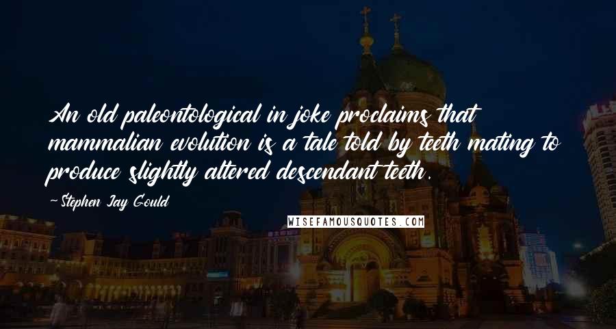 Stephen Jay Gould Quotes: An old paleontological in joke proclaims that mammalian evolution is a tale told by teeth mating to produce slightly altered descendant teeth.